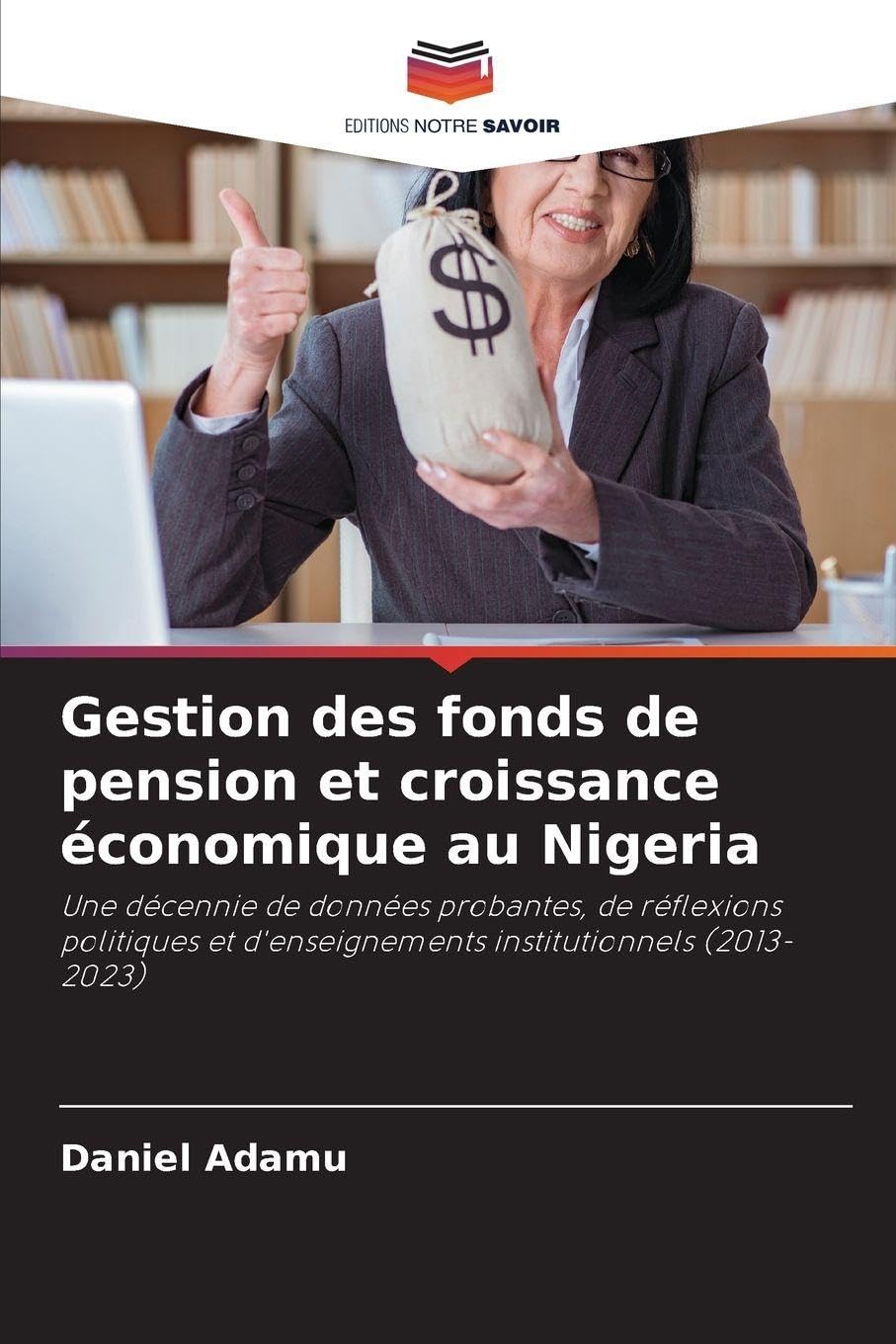 Gestion des fonds de pension et croissance économique au Nigeria: Une décennie de données probantes, de réflexions politiques et d'enseignements institutionnels (2013-2023)
