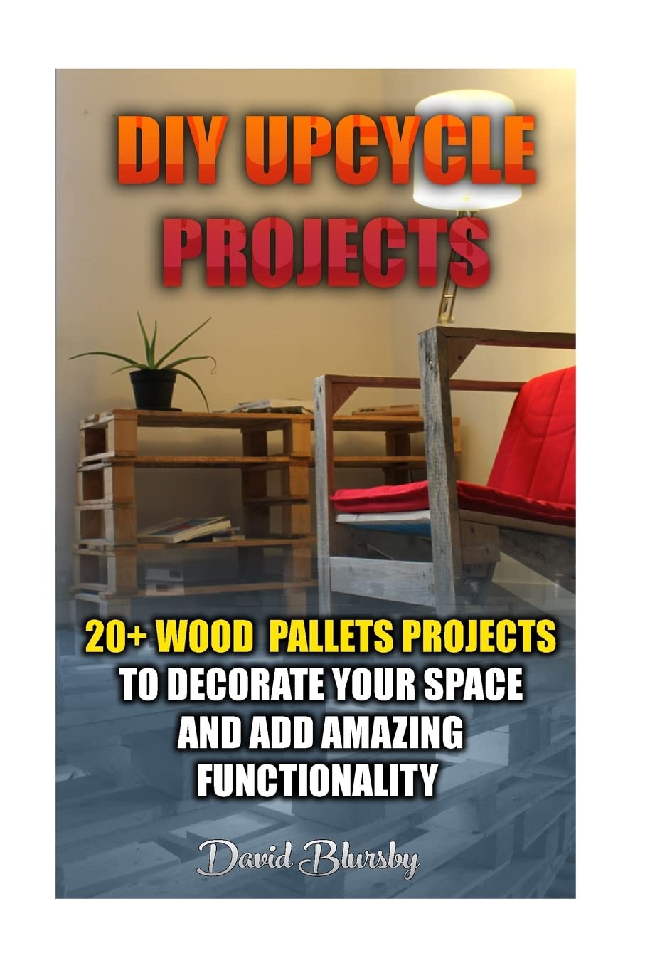 DIY Upcycle Projects: 20+ Wood Pallets Projects to Decorate Your Space & Add Amazing Functionality: (DIY Wood Pallet Projects, DIY Pallete Projects, ... Projects, Woodworking, Wood Pallet Furniture)