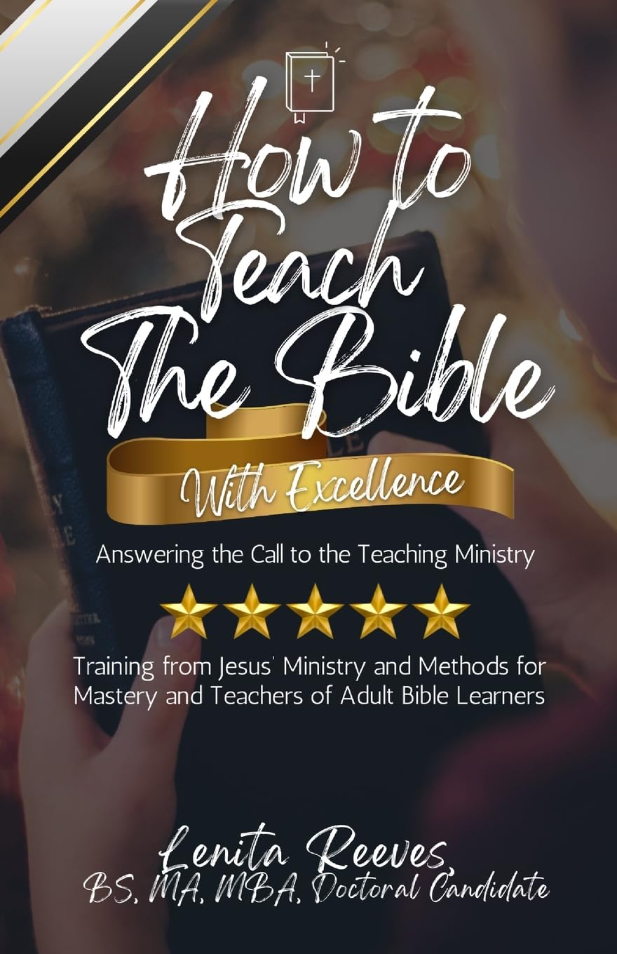 How to Teach the Bible with Excellence: Answering the Call to the Teaching Ministry: Training from Jesus’ Ministry and Methods for Mastery and ... and Methods for Mastery and Teachers of Adul