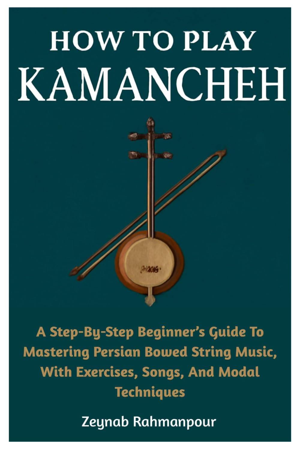 How To Play Kamancheh: A Step-By-Step Beginner’s Guide To Mastering Persian Bowed String Music, With Exercises, Songs, And Modal Techniques