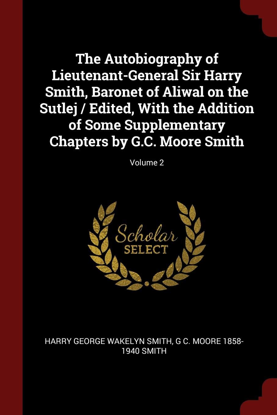 The Autobiography of Lieutenant-General Sir Harry Smith, Baronet of Aliwal on the Sutlej / Edited, with the Addition of Some Supplementary Chapters by G.C. Moore Smith; Volume 2