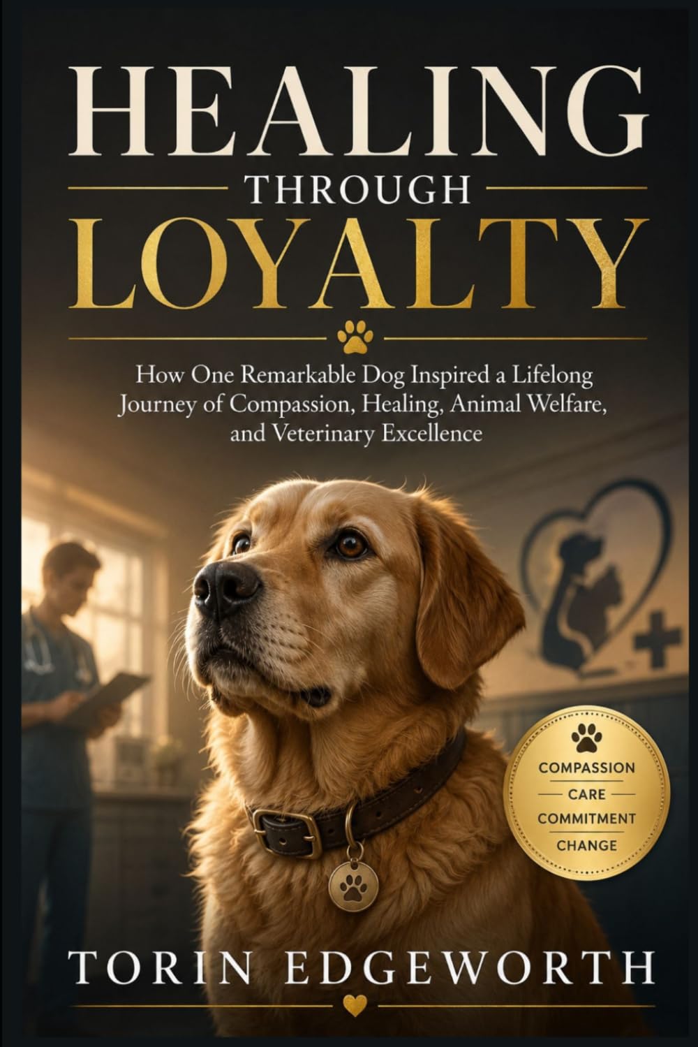 HEALING THROUGH LOYALTY: How One Remarkable Dog Inspired a Lifelong Journey of Compassion, Healing, Animal Welfare, and Veterinary Excellence