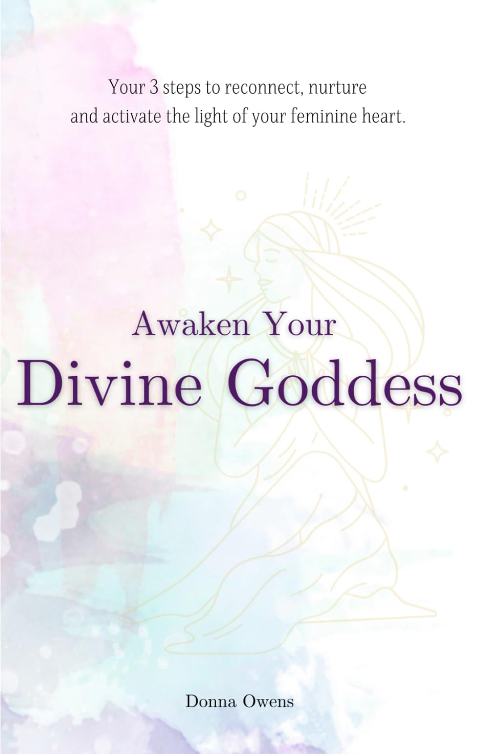 Awaken Your Divine Goddess: 3 steps to Reconnect, Nurture & Activate the light of your feminine heart.