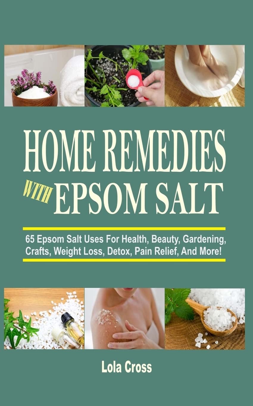 Home Remedies With Epsom Salt: 65 Epsom Salt Uses For Health, Beauty, Gardening, Crafts, Weight Loss, Detox, Pain Relief, And More!