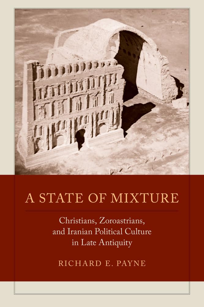 A State of Mixture: Christians, Zoroastrians, and Iranian Political Culture in Late Antiquity (Transformation of the Classical Heritage) (Volume 56)