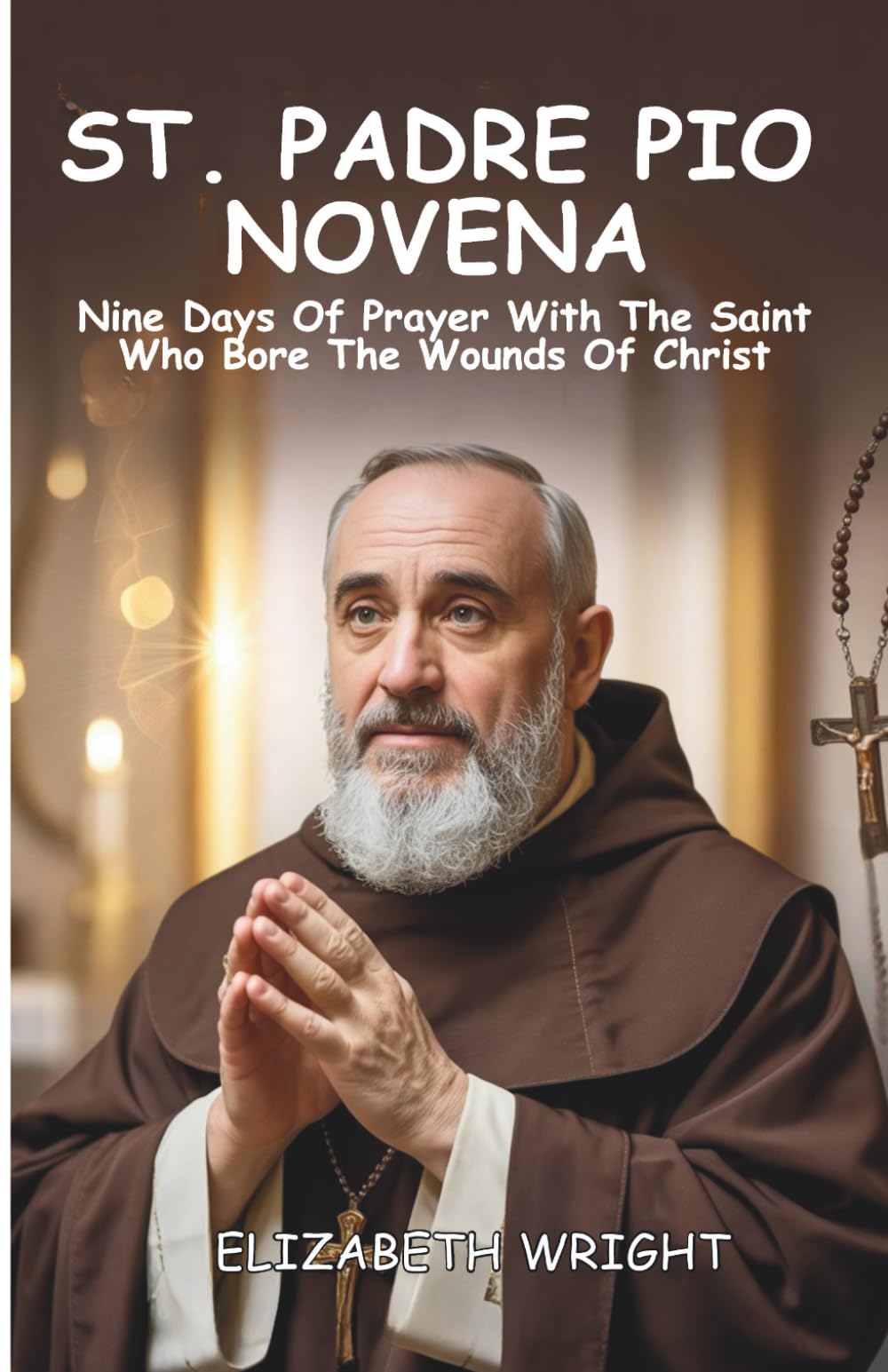 Novena To Saint Padre Pio: Nine Days Of Prayer With The Saint Who Bore The Wounds Of Christ