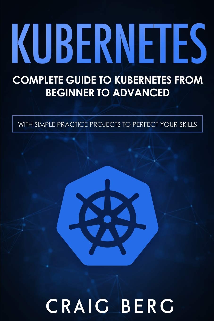 Kubernetes: Complete Guide to Kubernetes from Beginner to Advanced (With Simple Practice Projects To Perfect Your Skills)