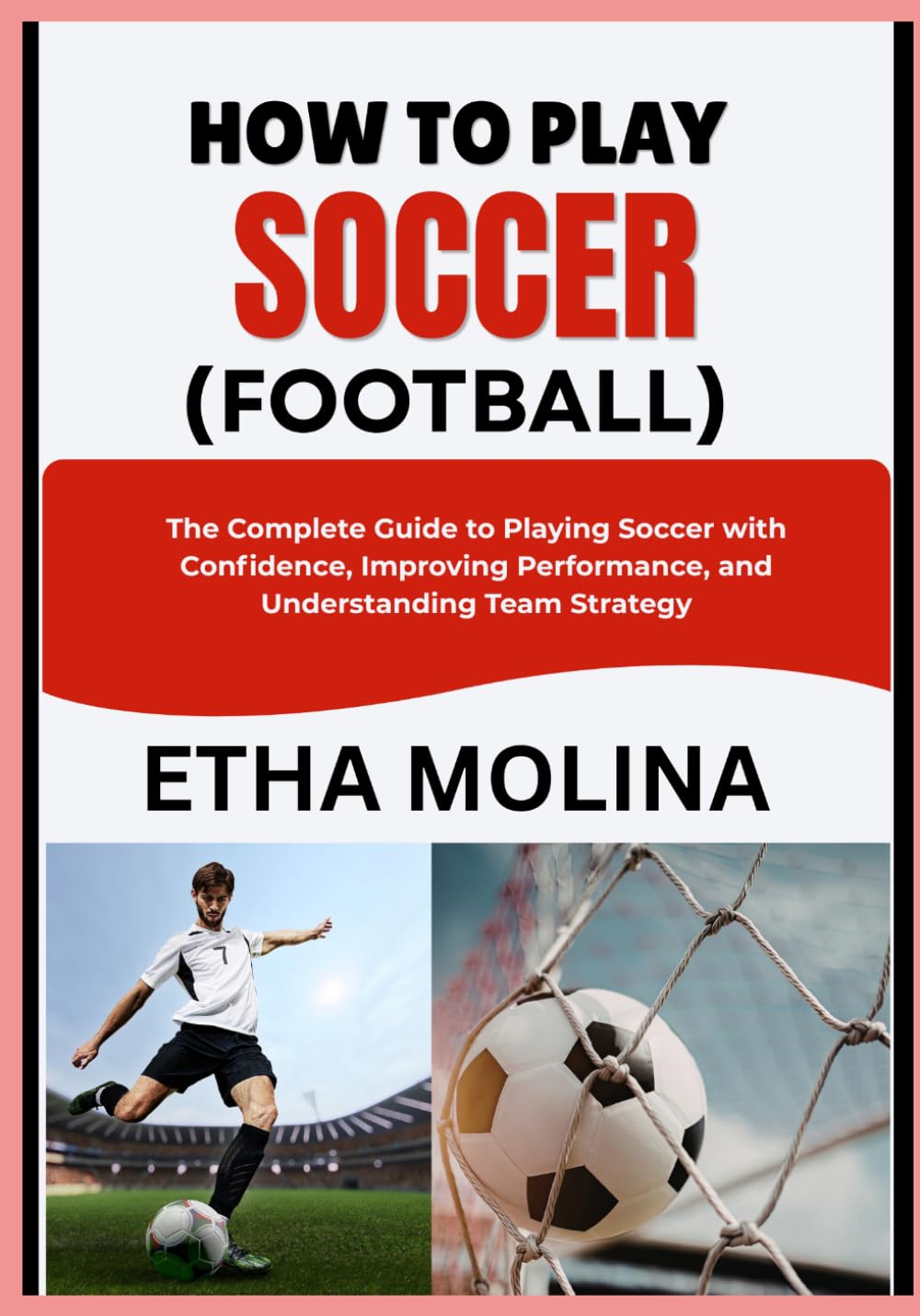 HOW TO PLAY SOCCER (FOOTBALL): The Complete Guide to Playing Soccer with Confidence, Improving Performance, and Understanding Team Strategy