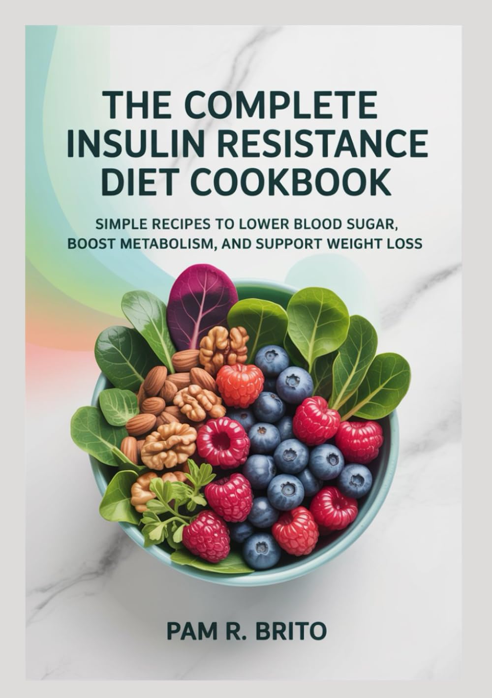 The Complete Insulin Resistance Diet Cookbook: Simple Recipes to Lower Blood Sugar, Boost Metabolism, and Support Weight Loss