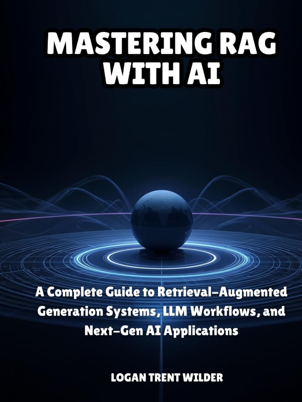 MASTERING RAG WITH AI: A Complete Guide to Retrieval-Augmented Generation Systems, LLM Workflows, and Next-Gen AI Applications