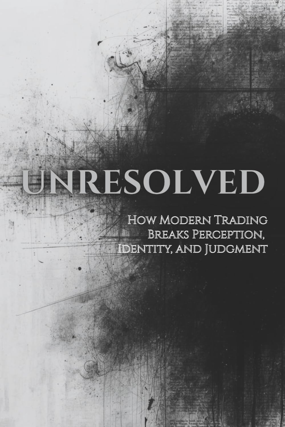 UNRESOLVED: How Modern Trading Breaks Perception, Identity, and Judgment: 2 (Unified Theory of Markets & Mind)