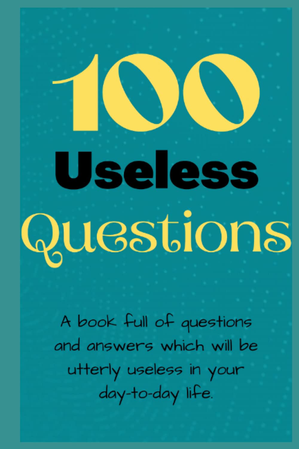 100 Useless Questions: The book of useless questions with their equally useful answers