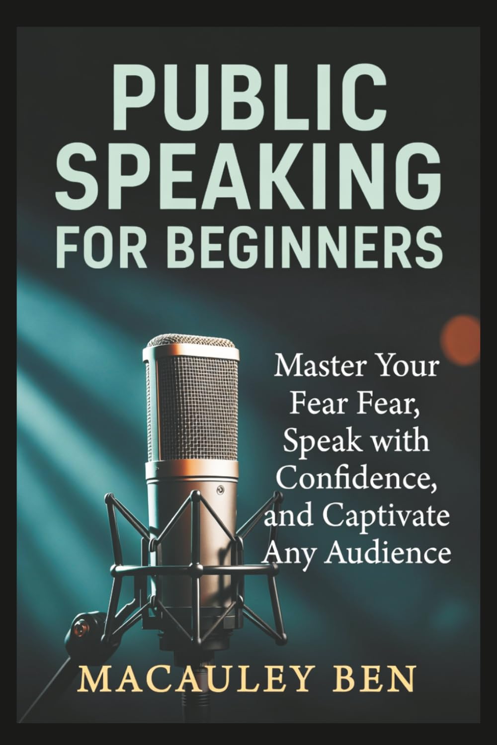 Public Speaking for Beginners: Master Your Fear, Speak with Confidence, and Captivate Any Audience