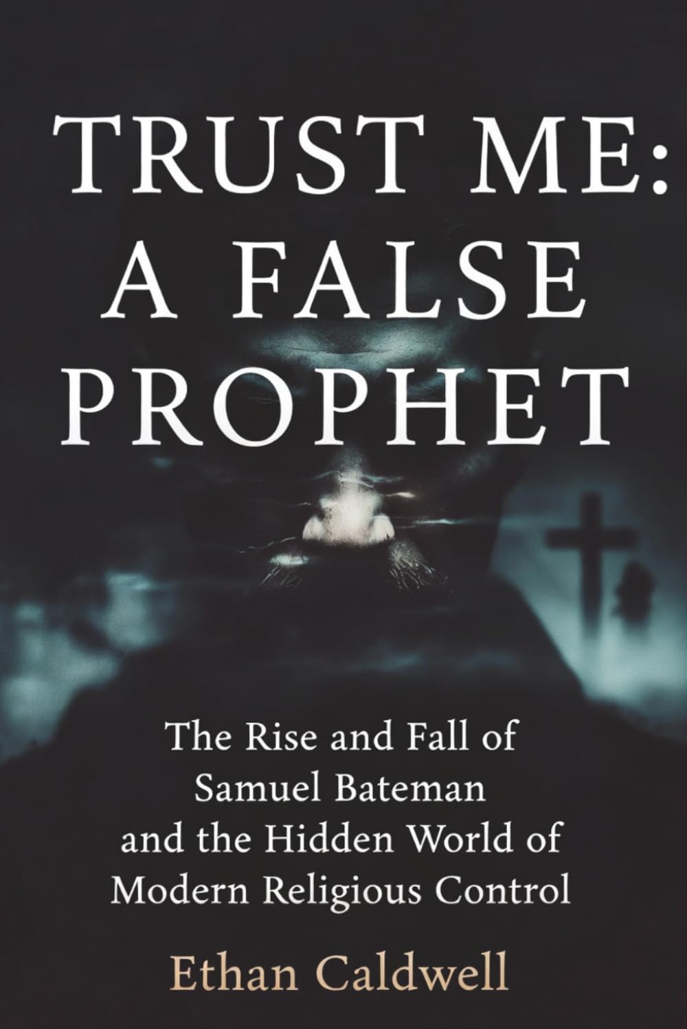 Trust Me: A False Prophet: The Rise and Fall of Samuel Bateman and the Hidden World of Modern Religious Control