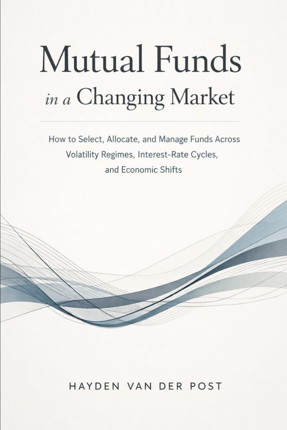Mutual Funds in a Changing Market: How to Select, Allocate, and Manage Funds Across Volatility Regimes, Interest-Rate Cycles, and Economic Shifts
