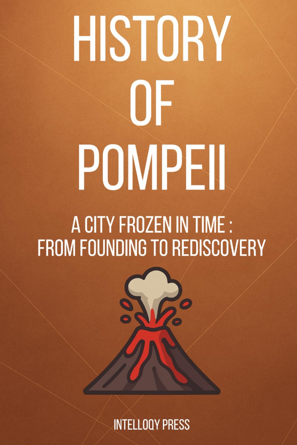 History Of Pompeii: A City Frozen in Time : From Founding to Rediscovery (The Human Story of Discovery and Civilization Series)