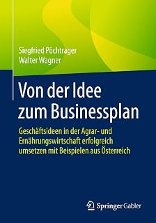 Von der Idee zum Businessplan: Geschäftsideen in der Agrar- und Ernährungswirtschaft erfolgreich umsetzen mit Beispielen aus Österreich