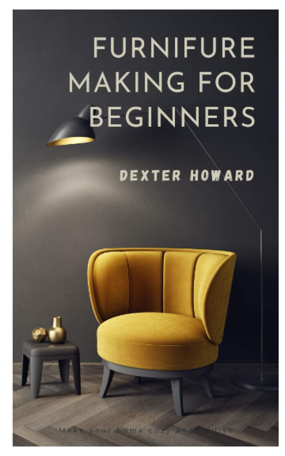 FURNITURE MAKING FOR BEGINNERS: A PRACTICAL GUIDE ON HOW TO MAKE FURNITURE