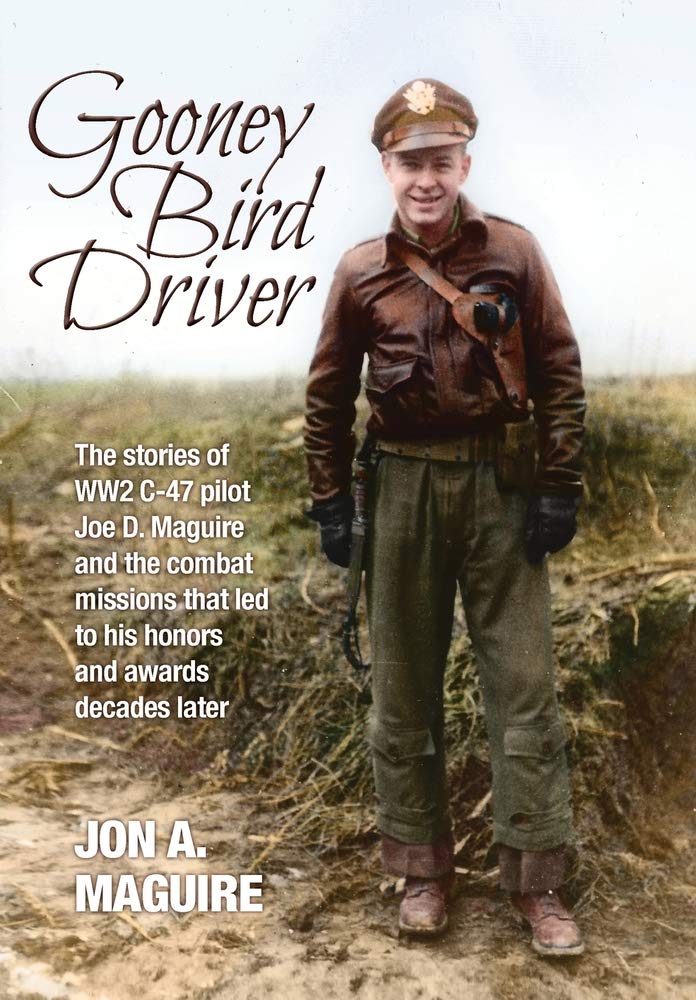Gooney Bird Driver: The stories of WW2 C-47 pilot Joe D. Maguire and the combat missions that led to his honors and awards decades later