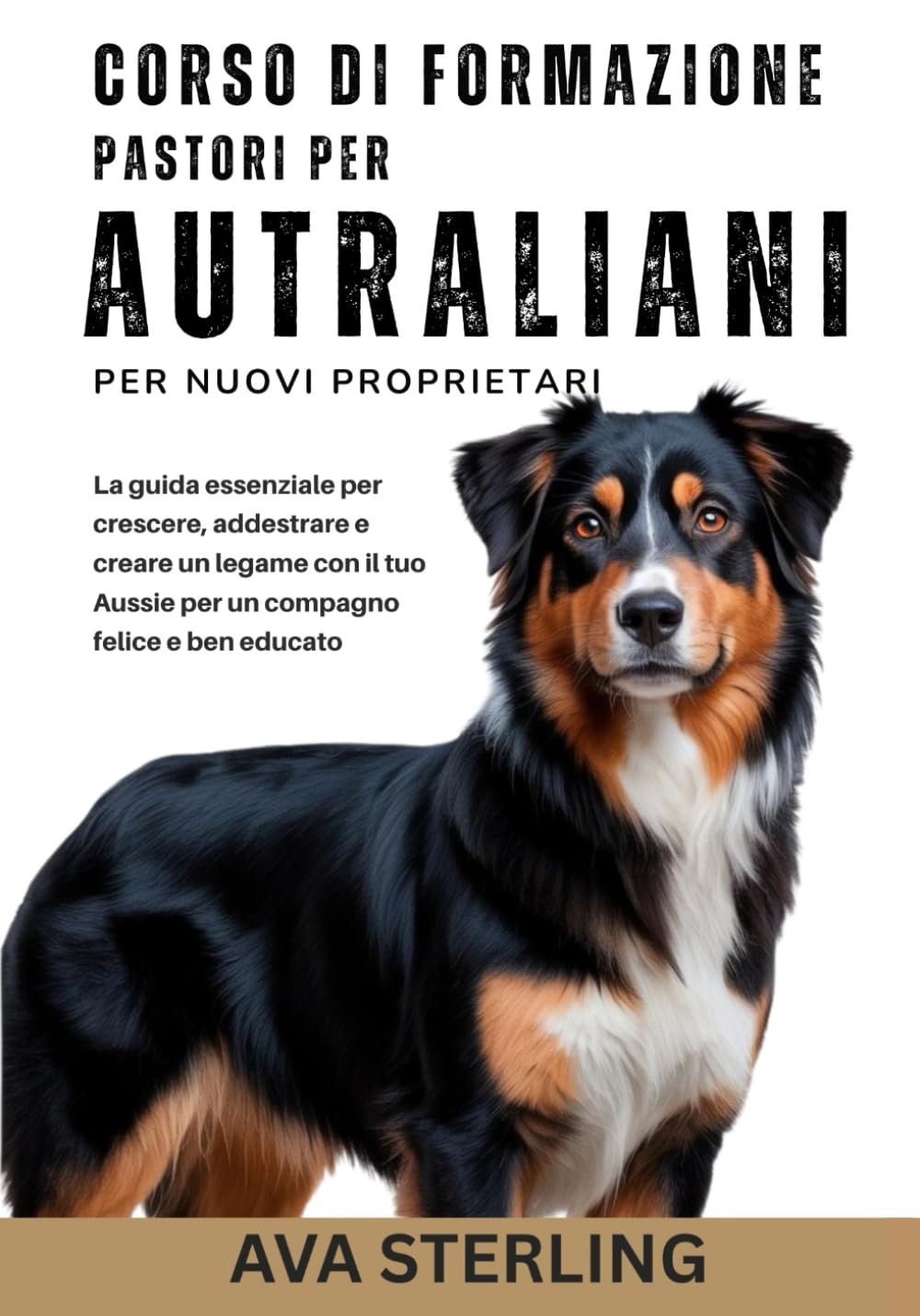 CORSO DI FORMAZIONE PER PASTORI AUTRALIANI PER NUOVI PROPRIETARI: La guida essenziale per crescere, addestrare e creare un legame con il tuo Aussie ... Serie del Manuale del Proprietario di Cane)