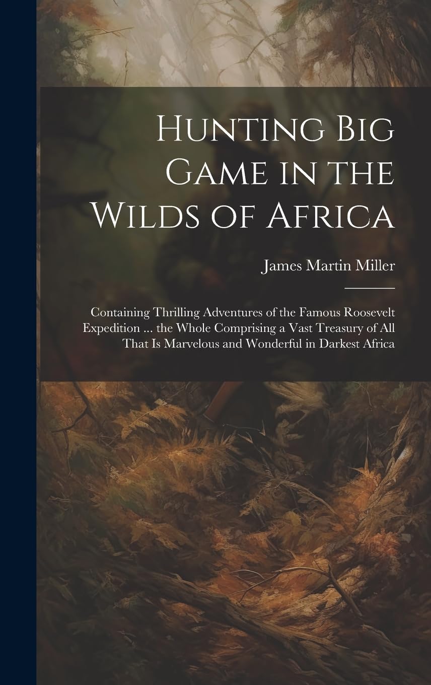 Hunting big Game in the Wilds of Africa; Containing Thrilling Adventures of the Famous Roosevelt Expedition ... the Whole Comprising a Vast Treasury ... is Marvelous and Wonderful in Darkest Africa
