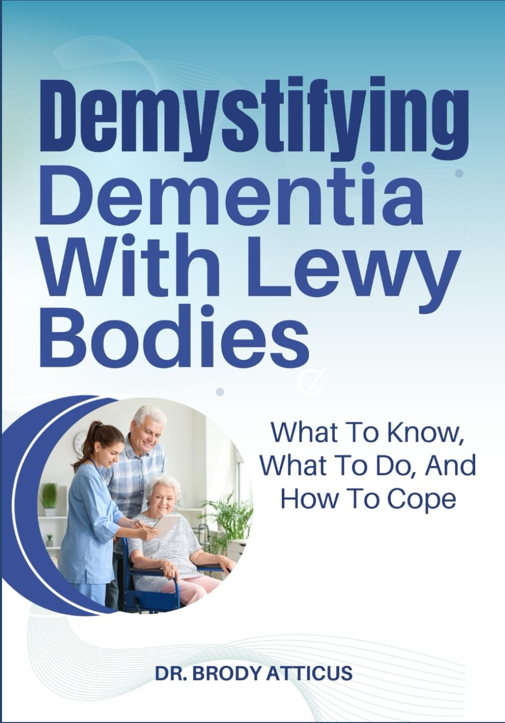 Demystifying Dementia With Lewy Bodies: What To Know, What To Do, And How To Cope