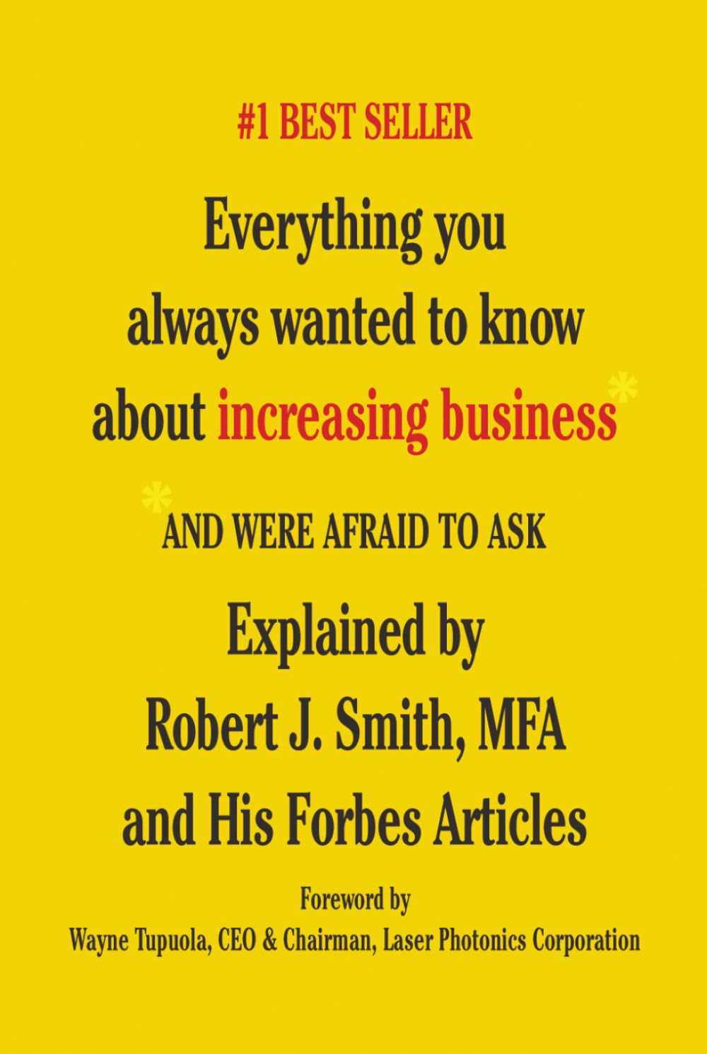 Everything You Always Wanted to Know About Increasing Business*: *And Were Afraid To Ask - Explained by Robert J. Smith, MFA and His Forbes Articles