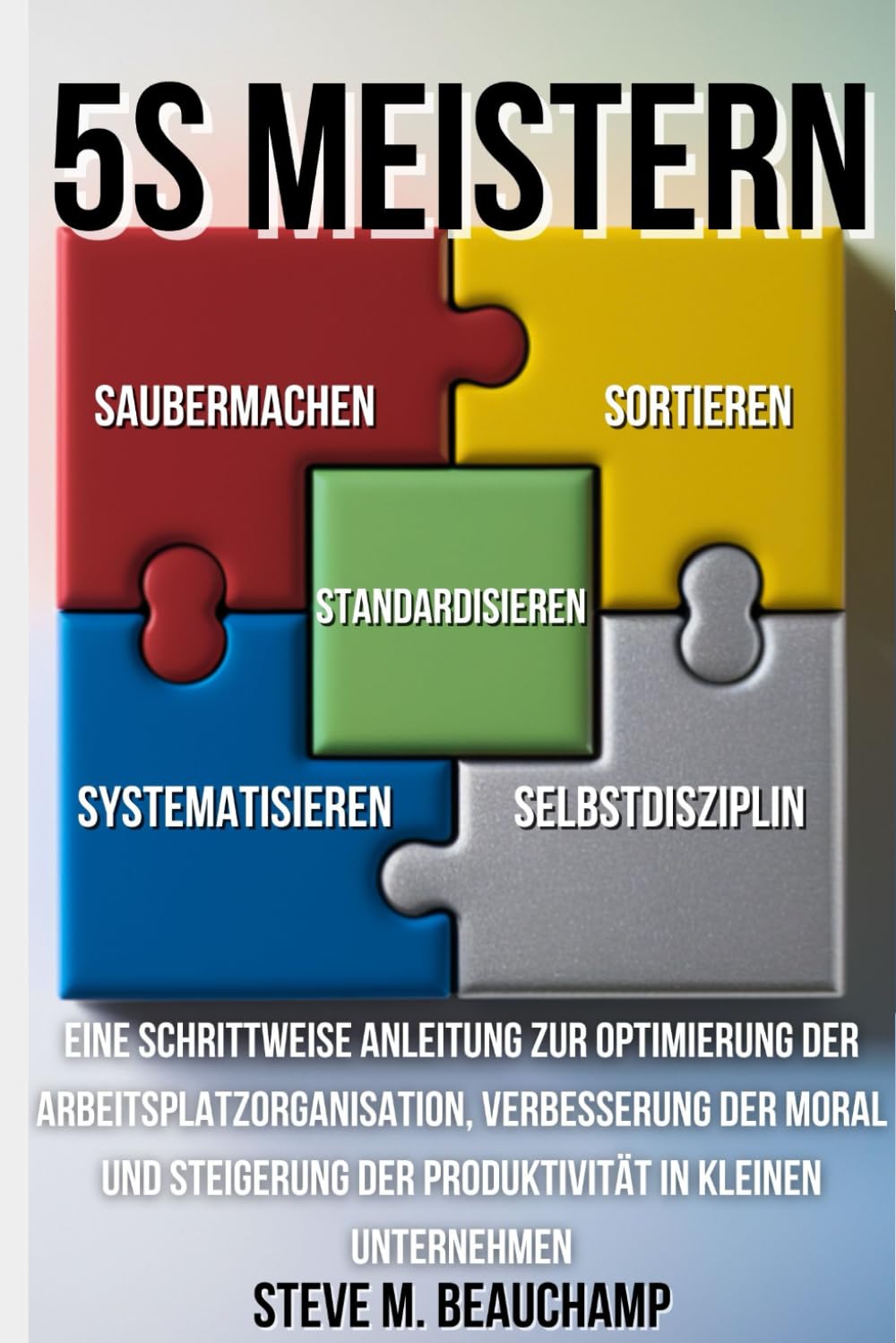5S Meistern: Eine Schrittweise Anleitung zur Optimierung der Arbeitsplatzorganisation, Verbesserung der Moral und Steigerung der Produktivität in kleinen Unternehmen (Meisterschafts-Reihe)