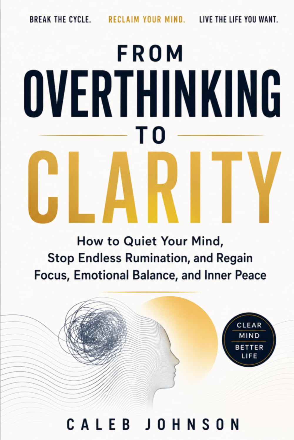 FROM OVERTHINKING TO CLARITY: How to Quiet Your Mind, Stop Endless Rumination, and Regain Focus, Emotional Balance, and Inner Peace
