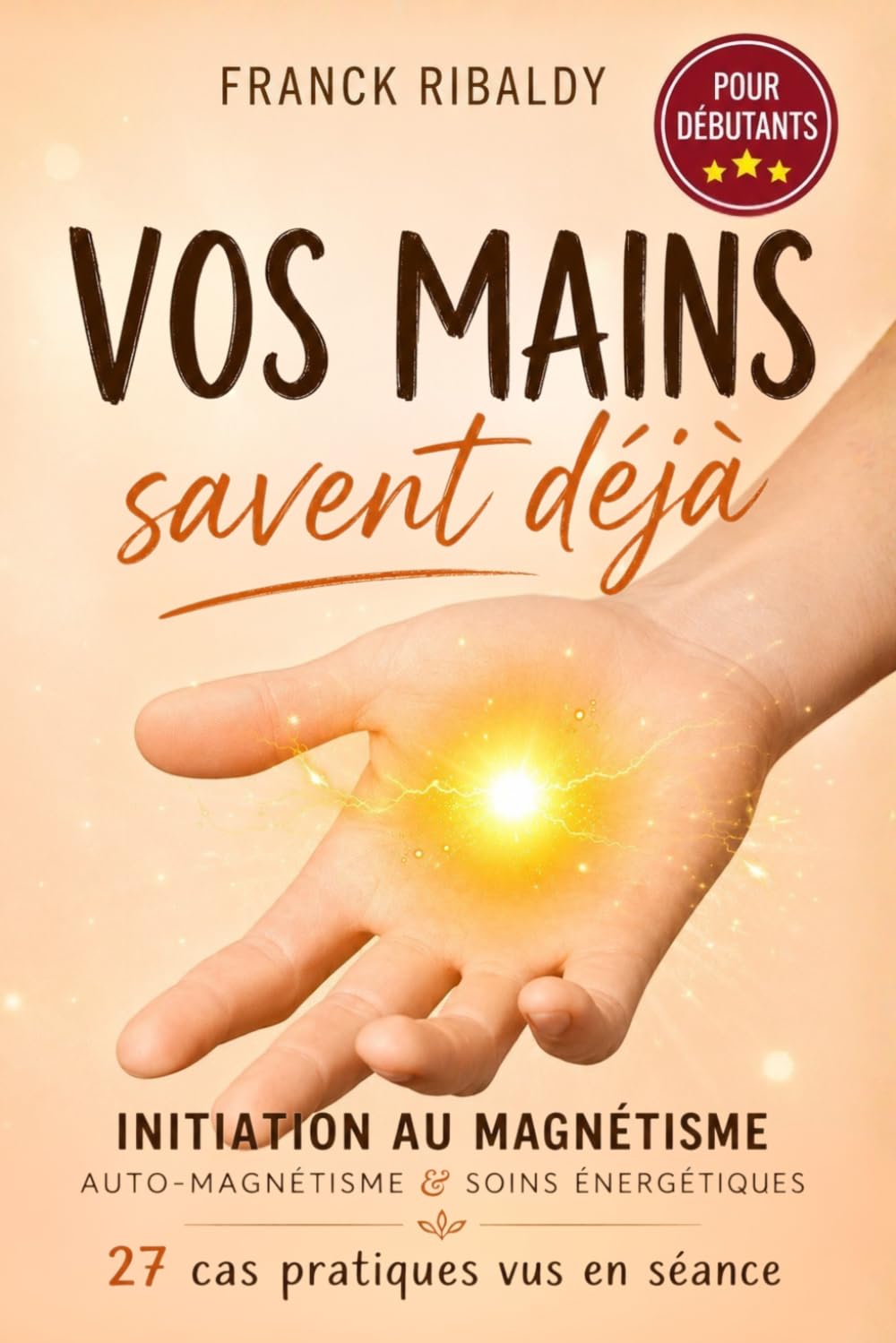 Vos mains savent déjà: Initiation au magnétisme, auto-magnétisme & soin énergétique | 27 cas pratiques vus en séance