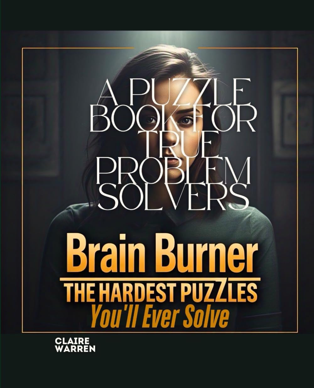 Brain Burner The HarDest PuzZles You'll Ever Solve: A Puzzle Book for True Problem Solvers