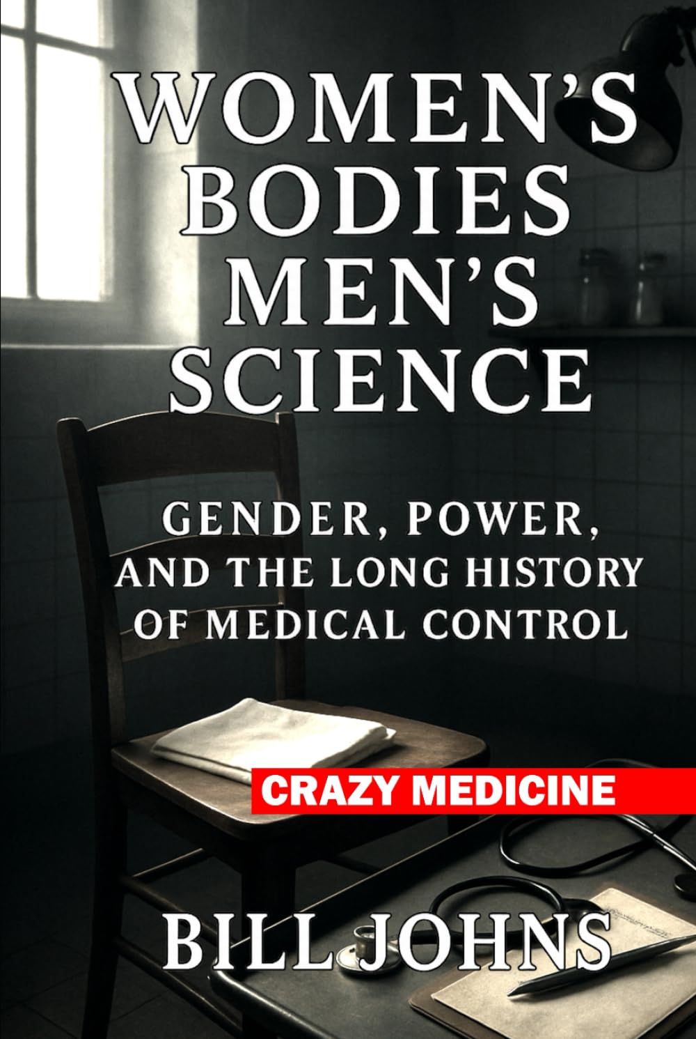 Women’s Bodies, Men’s Science: Gender, Power, and the Long History of Medical Control (Crazy Medicine)
