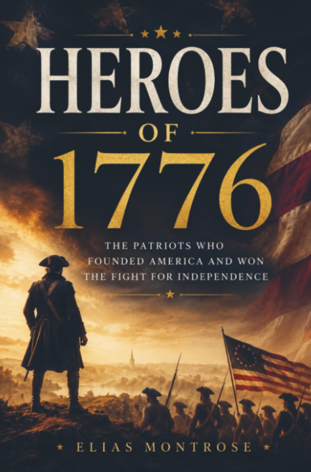 HEROES OF 1776: The Patriots Who Founded America and Won the Fight for Independence