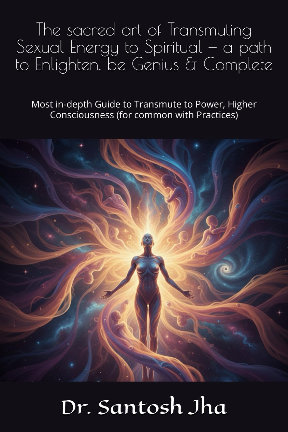 The sacred art of Transmuting Sexual Energy to Spiritual — a path to Enlighten, be Genius & Complete: Most in-depth Guide to Transmute to Power, Higher Consciousness (for common with Practices)