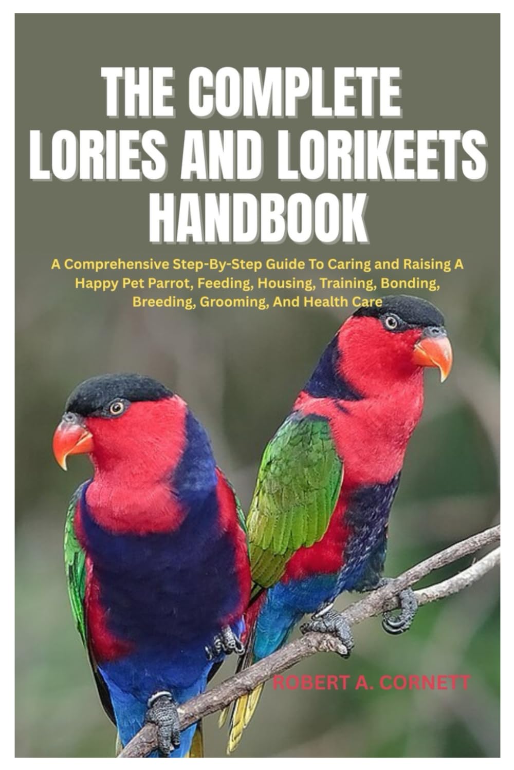 The Complete Lories And Lorikeets Handbook: A Comprehensive Step-By-Step Guide To Caring and Raising A Happy Pet Parrot, Feeding, Housing, Training, Bonding, Breeding, Grooming, And Health Care