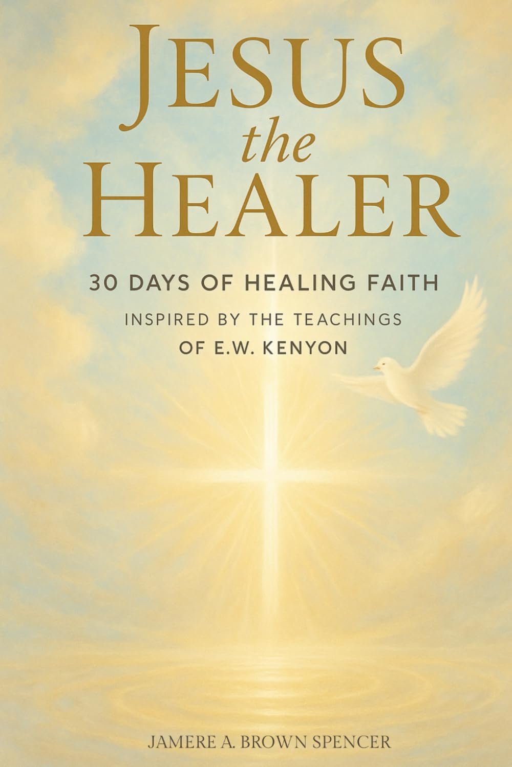 Jesus the Healer: 30 Days of Healing Faith Inspired by the Teachings of E.W. Kenyon: A Guided 30-Day Prayer Journal to Strengthen Faith, Receive Healing, and Walk in God’s Promises