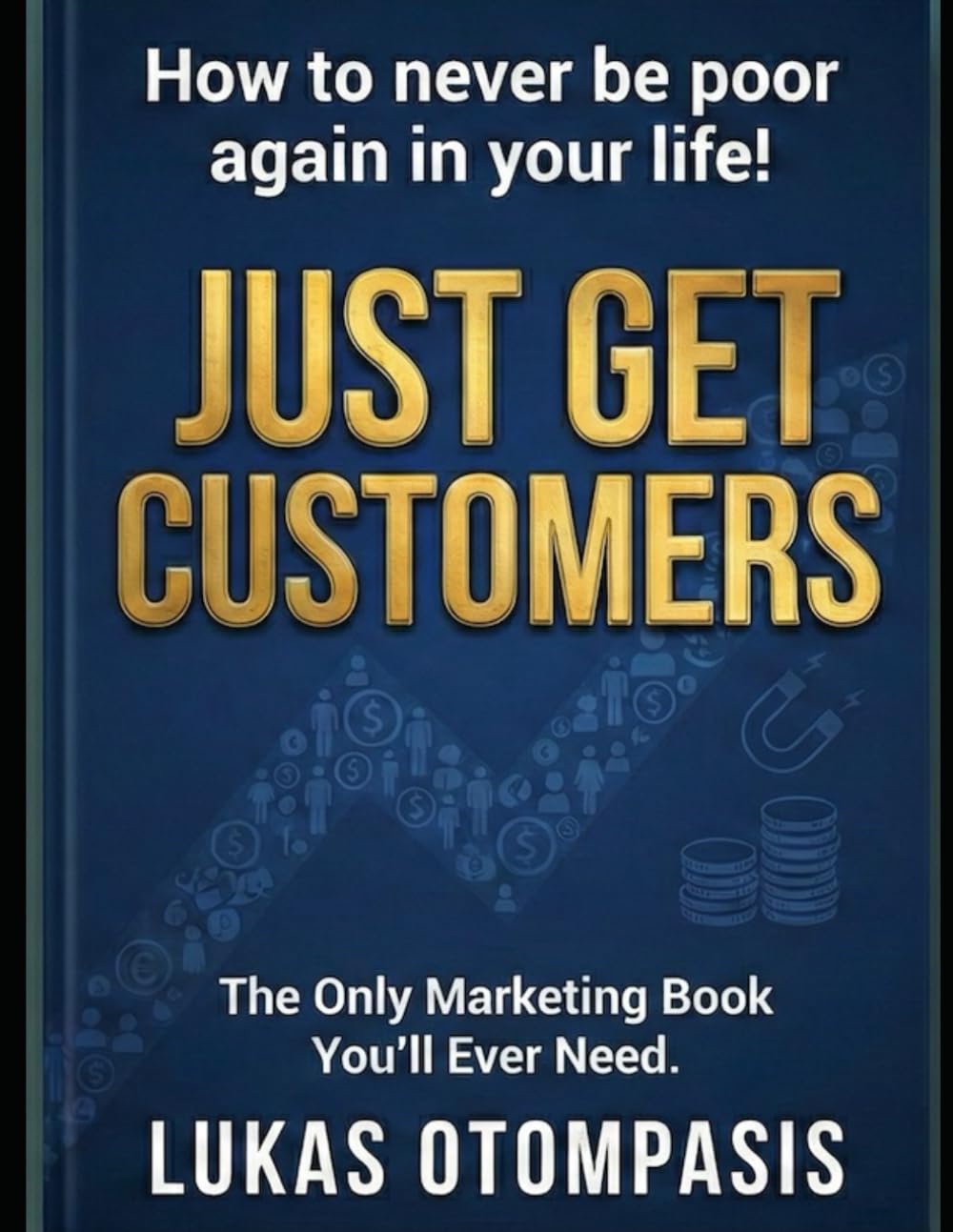 Just Get Customers: The Only Marketing Book You'll Ever Need.: How to never be poor again in your life!