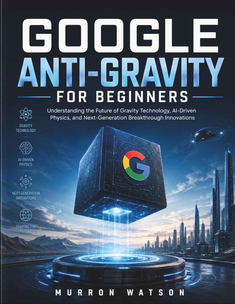 GOOGLE ANTI-GRAVITY FOR BEGINNERS: Understanding the Future of Gravity Technology, AI-Driven Physics, and Next-Generation Breakthrough Innovations