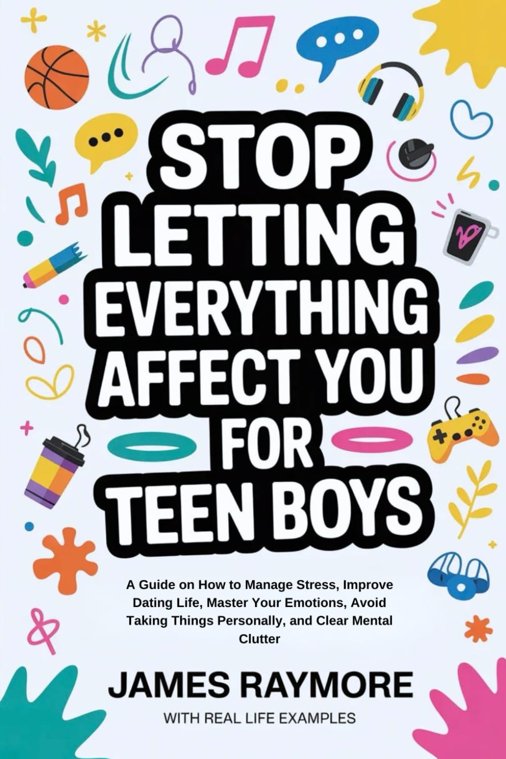 Stop Letting Everything Affect You For Teen Boys: A Guide on How to Manage Stress, Improve Dating Life, Master Your Emotions, Avoid Taking Things Personally, and Clear Mental Clutter (WITH EXAMPLES)