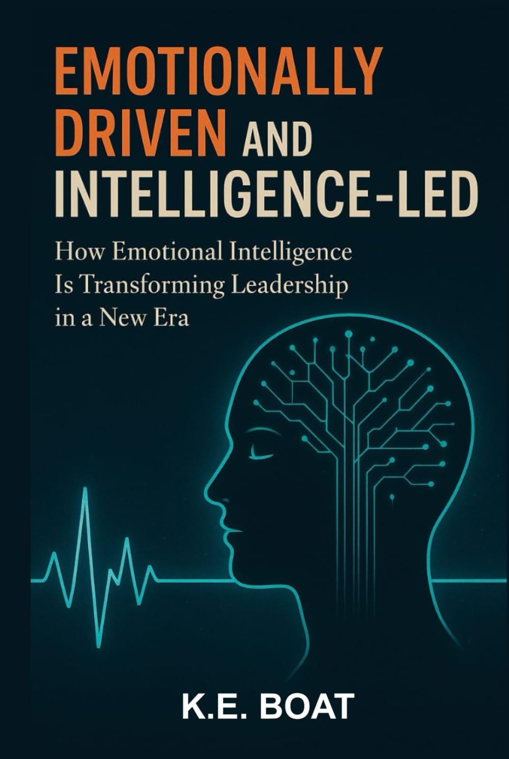 Emotionally-Driven and Intelligence-Led: How Emotional Intelligence Is Transforming Leadership in a New Era (The Legacy-Driven Leadership Series)