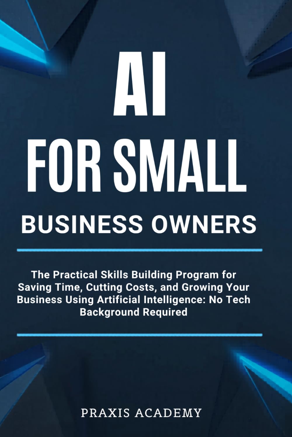 AI For Small Business Owners: The Practical Skills Building Program for Saving Time, Cutting Costs, and Growing Your Business Using Artificial Intelligence: No Tech Background Required