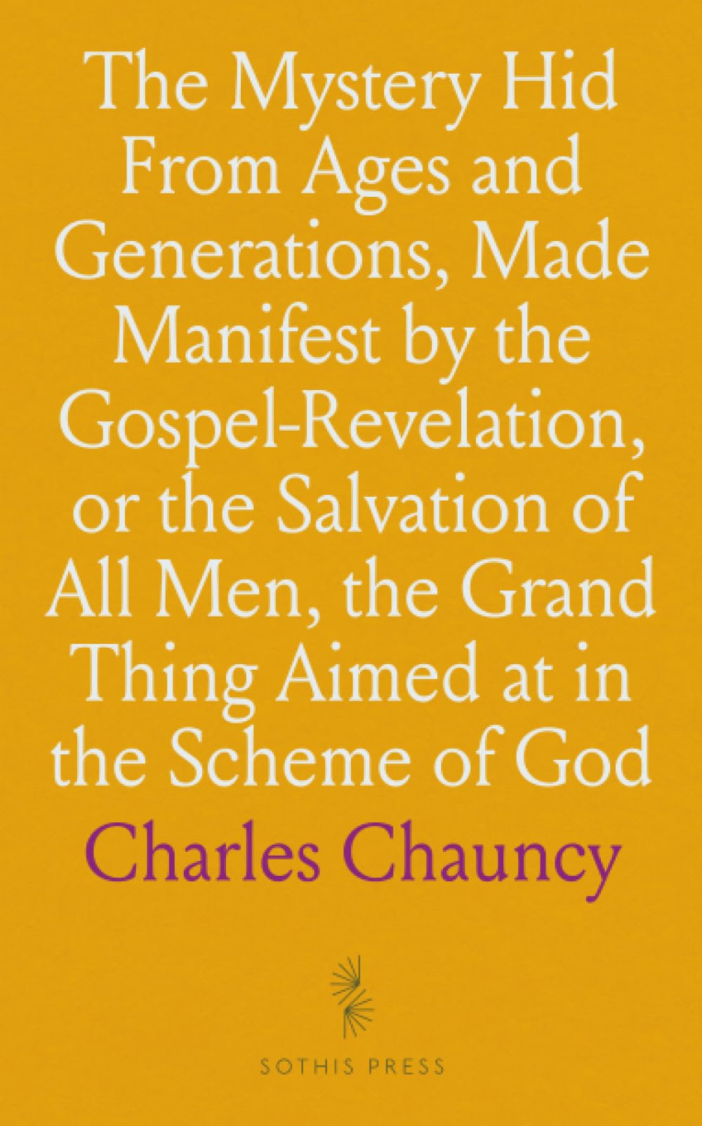 The Mystery Hid From Ages and Generations, Made Manifest by the Gospel-Revelation, or the Salvation of All Men, the Grand Thing Aimed at in the Scheme of God