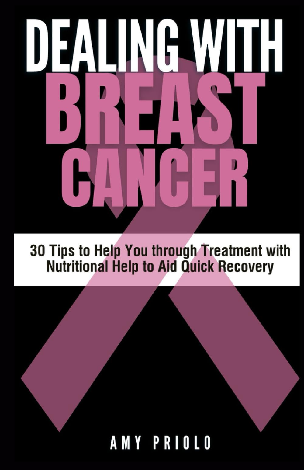 Dealing with Breast Cancer: 30 Tips to Help You through Treatment with Nutritional Help to Aid Quick Recovery