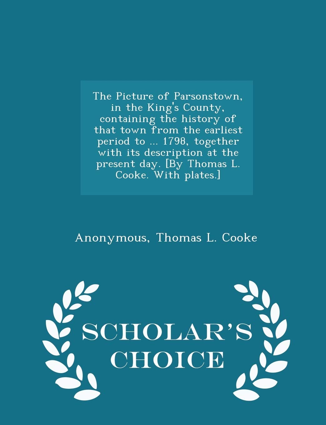 The Picture of Parsonstown, in the King's County, Containing the History of That Town from the Earliest Period to ... 1798, Together with Its ... with Plates.] - Scholar's Choice Edition
