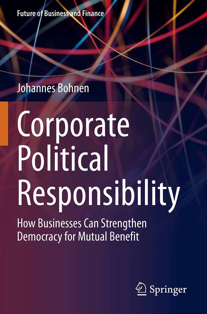 Corporate Political Responsibility: How Businesses Can Strengthen Democracy for Mutual Benefit (Future of Business and Finance)