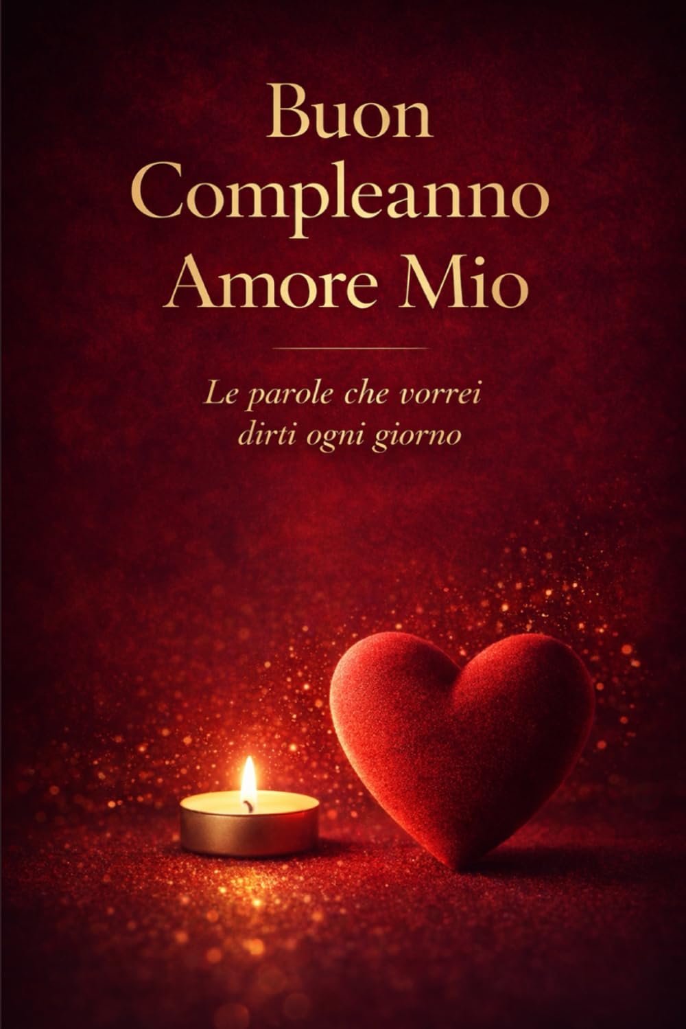 BUON COMPLEANNO AMORE MIO: Il regalo perfetto per il compleanno della persona che ami – Parole da dedicare, emozioni da custodire