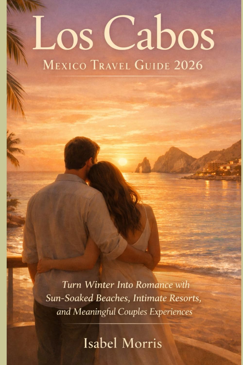 Los Cabos Mexico Travel Guide 2026: Turn Winter Into Romance with Sun-Soaked Beaches, Intimate Resorts, and Meaningful Couples Experiences (The quiet escape)