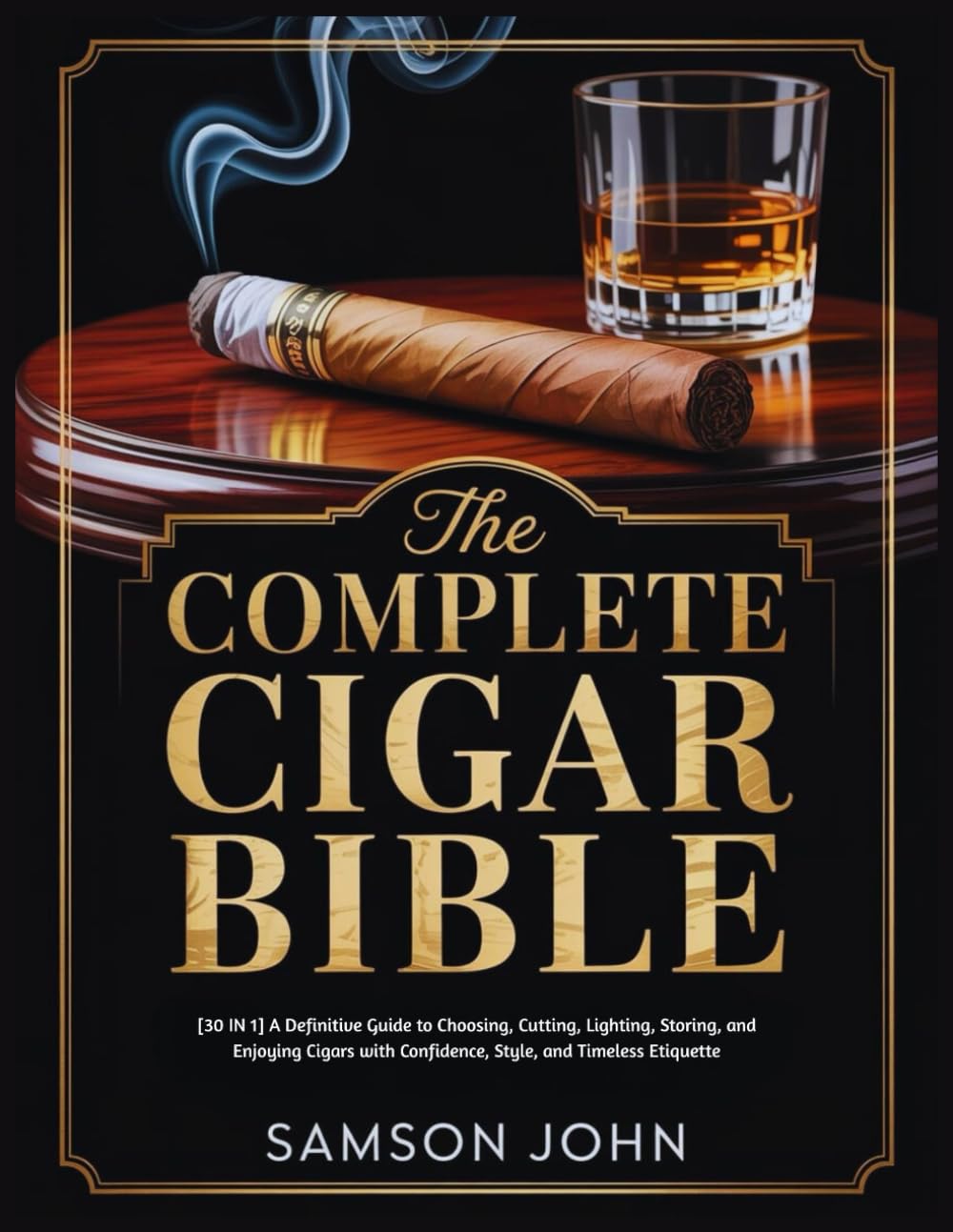 THE COMPLETE CIGAR BIBLE: [30 IN 1] A Definitive Guide to Choosing, Cutting, Lighting, Storing, and Enjoying Cigars with Confidence, Style, and Timeless Etiquette