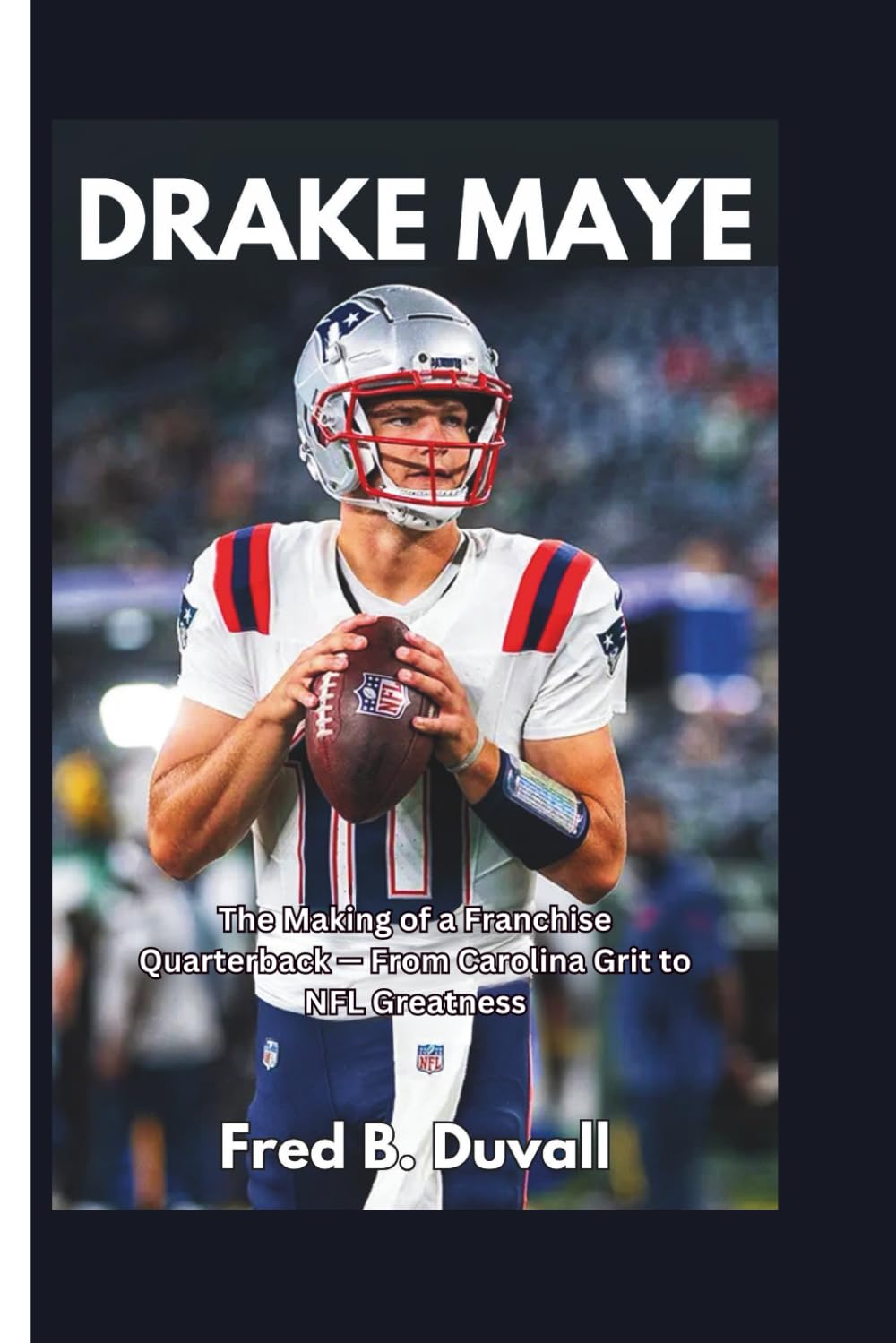 Drake Maye: The Making of a Franchise Quarterback — From Carolina Grit to NFL Greatness
