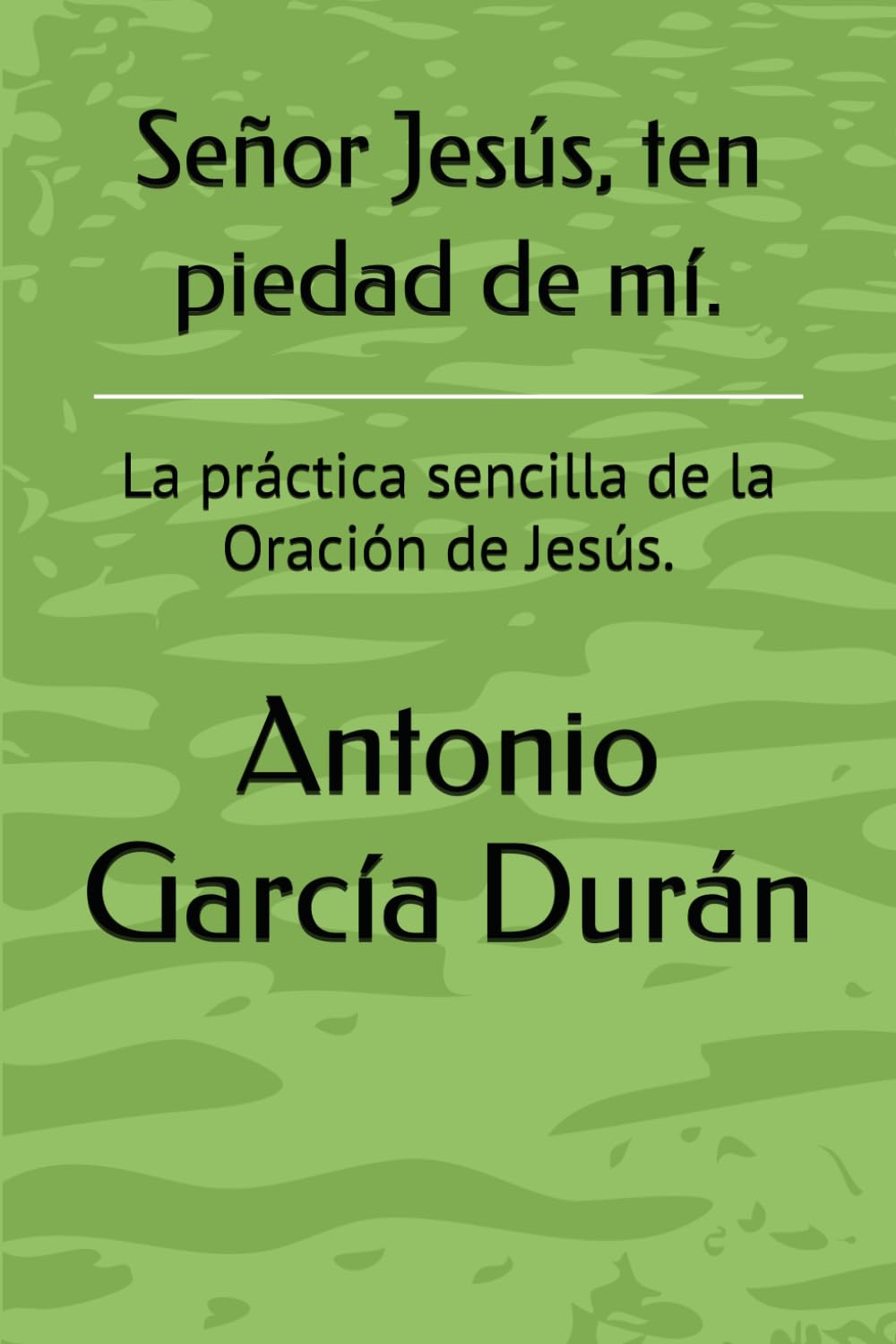 Señor Jesús, ten piedad de mí.: La práctica sencilla de la Oración de Jesús.